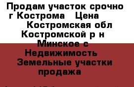 Продам участок срочно! г.Кострома › Цена ­ 140 000 - Костромская обл., Костромской р-н, Минское с. Недвижимость » Земельные участки продажа   